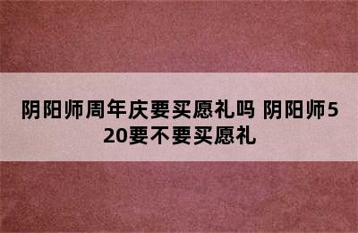 阴阳师周年庆要买愿礼吗 阴阳师520要不要买愿礼